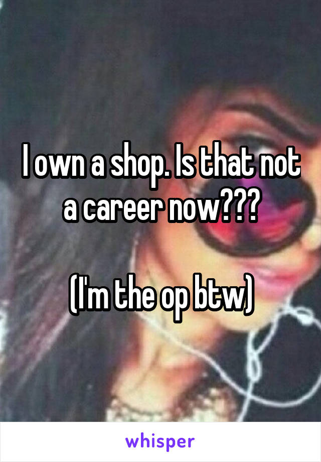 I own a shop. Is that not a career now???

(I'm the op btw)