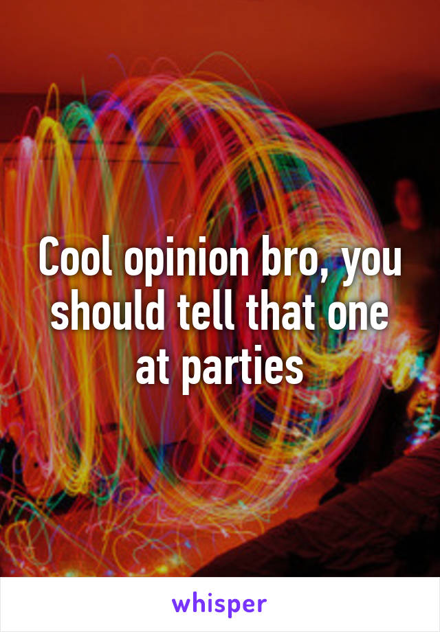 Cool opinion bro, you should tell that one at parties