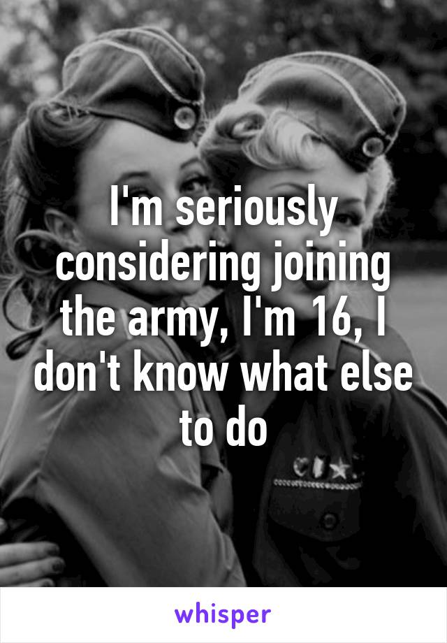 I'm seriously considering joining the army, I'm 16, I don't know what else to do