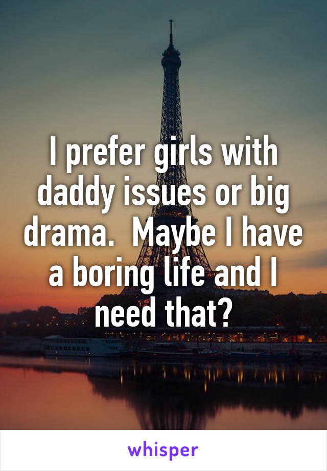 I prefer girls with daddy issues or big drama.  Maybe I have a boring life and I need that?