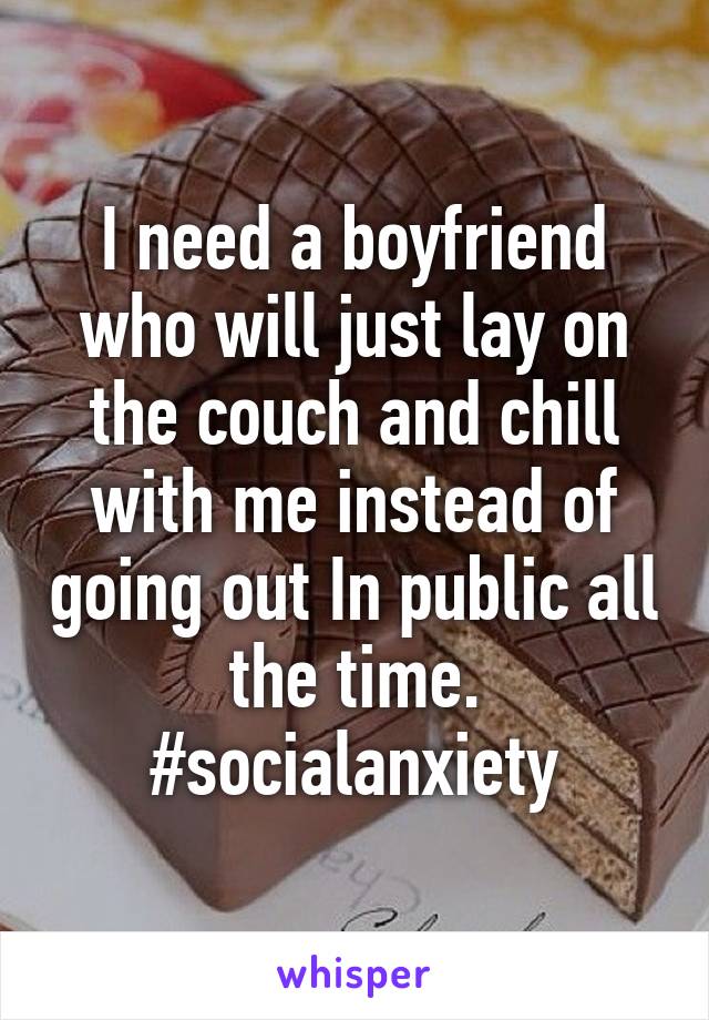 I need a boyfriend who will just lay on the couch and chill with me instead of going out In public all the time. #socialanxiety