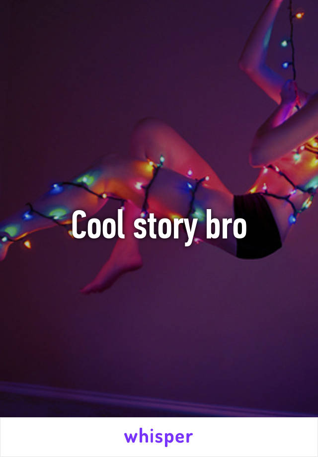 Cool story bro