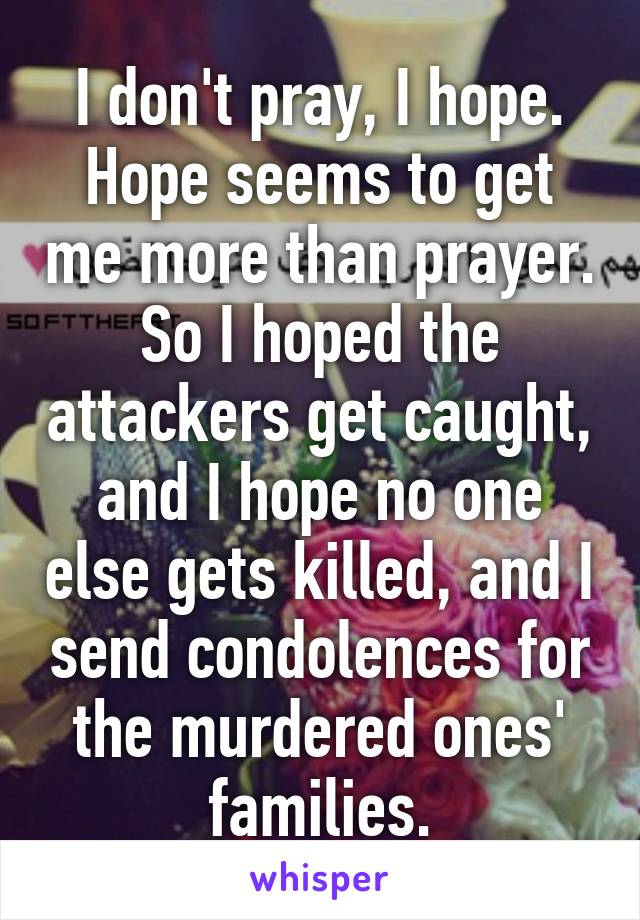 I don't pray, I hope. Hope seems to get me more than prayer. So I hoped the attackers get caught, and I hope no one else gets killed, and I send condolences for the murdered ones' families.