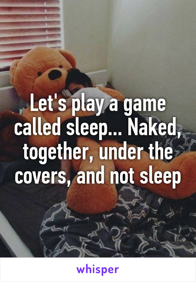 Let's play a game called sleep... Naked, together, under the covers, and not sleep