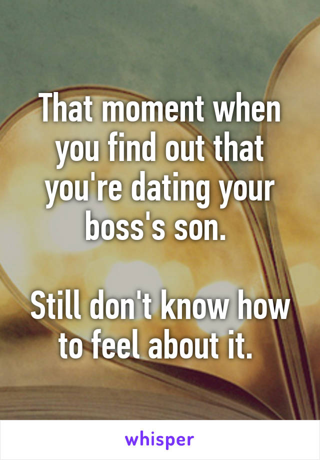 That moment when you find out that you're dating your boss's son. 

Still don't know how to feel about it. 