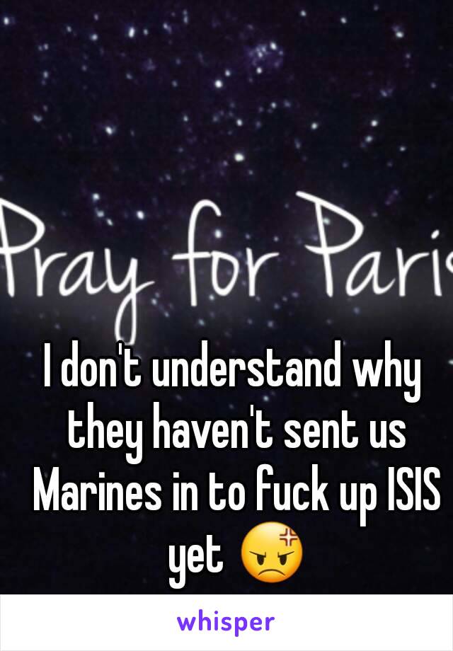 I don't understand why they haven't sent us Marines in to fuck up ISIS yet 😡