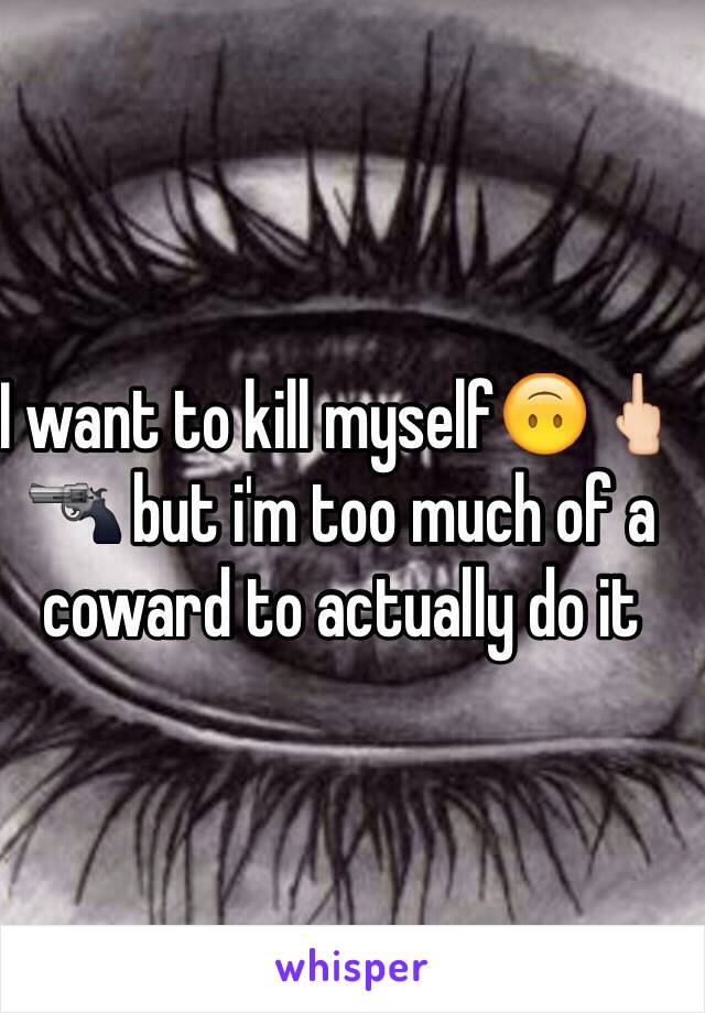 I want to kill myself🙃🖕🏻🔫 but i'm too much of a coward to actually do it