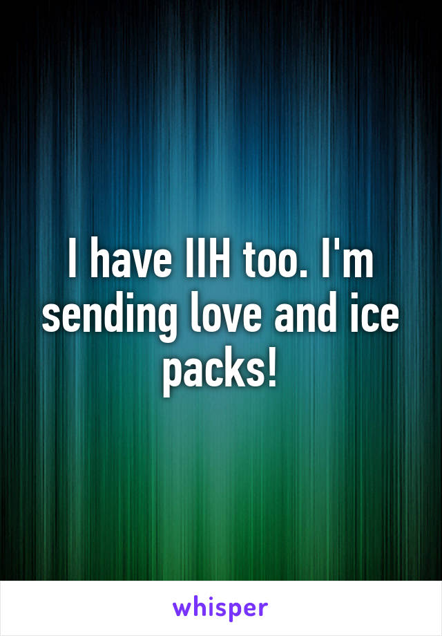 I have IIH too. I'm sending love and ice packs!