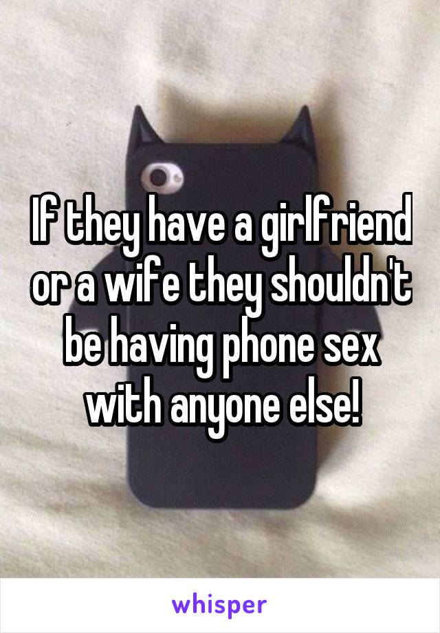 If they have a girlfriend or a wife they shouldn't be having phone sex with anyone else!