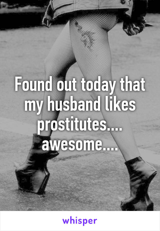 Found out today that my husband likes prostitutes.... awesome....