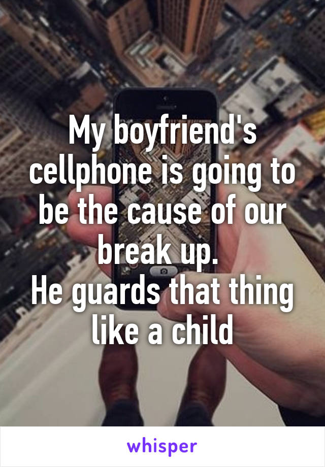 My boyfriend's cellphone is going to be the cause of our break up. 
He guards that thing like a child