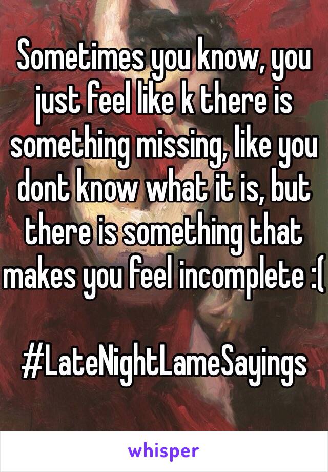 Sometimes you know, you just feel like k there is something missing, like you dont know what it is, but there is something that makes you feel incomplete :(

#LateNightLameSayings