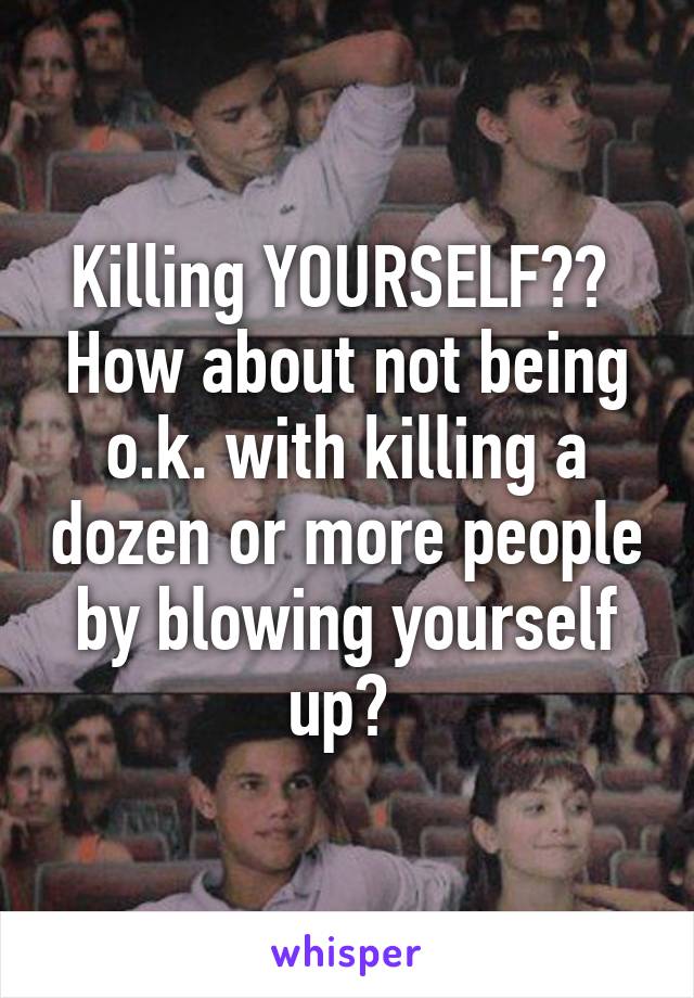 Killing YOURSELF??  How about not being o.k. with killing a dozen or more people by blowing yourself up? 