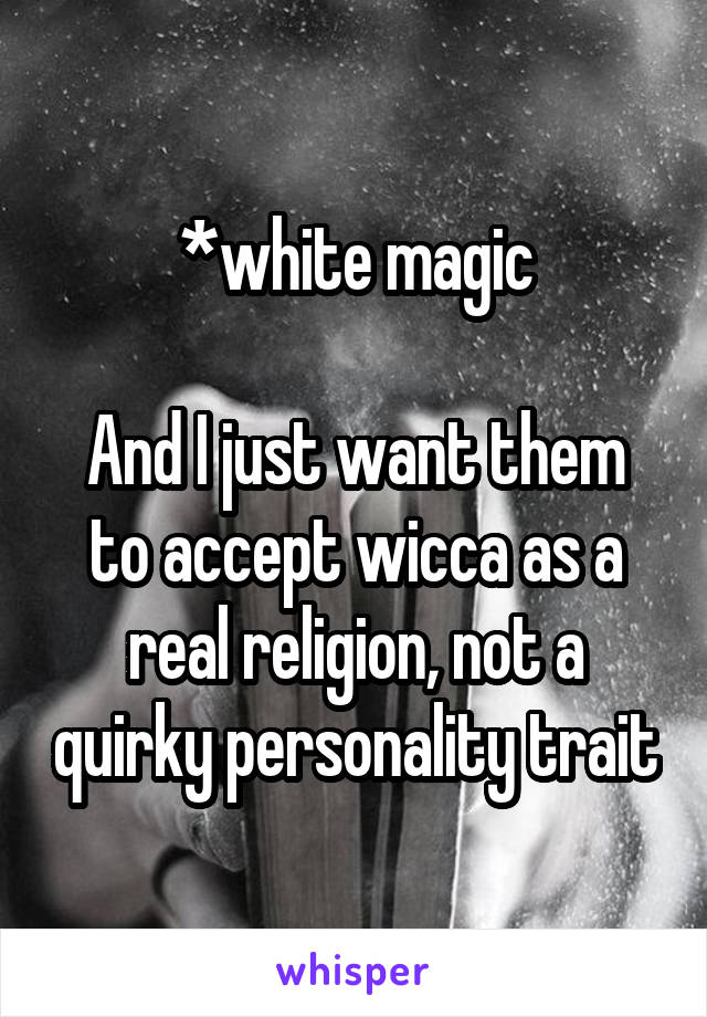 *white magic

And I just want them to accept wicca as a real religion, not a quirky personality trait