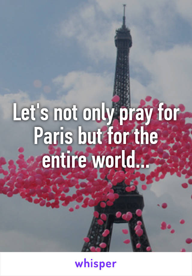 Let's not only pray for Paris but for the entire world...