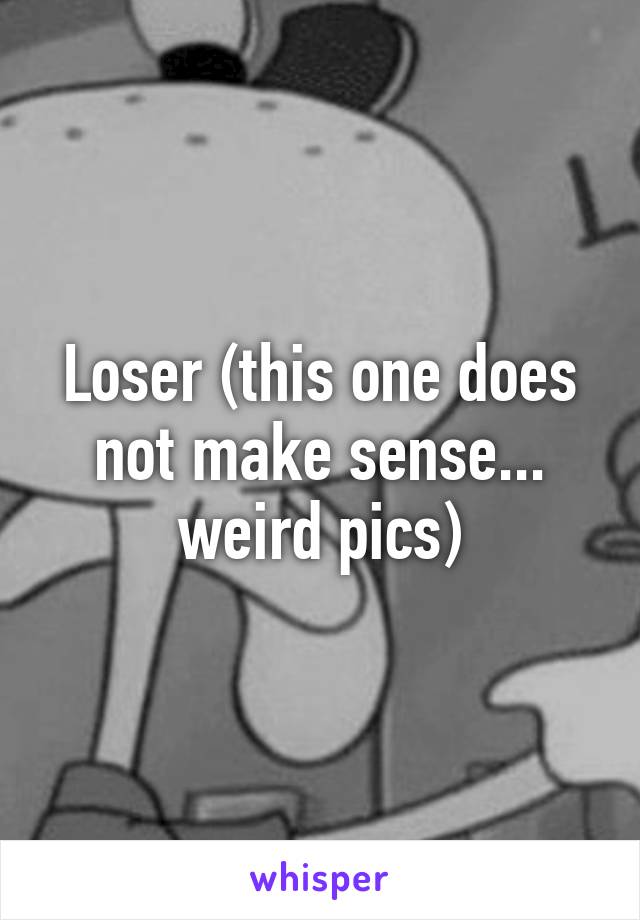 Loser (this one does not make sense... weird pics)