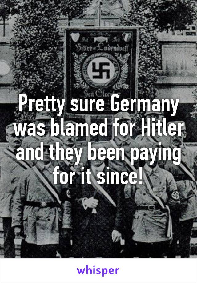 Pretty sure Germany was blamed for Hitler and they been paying for it since!