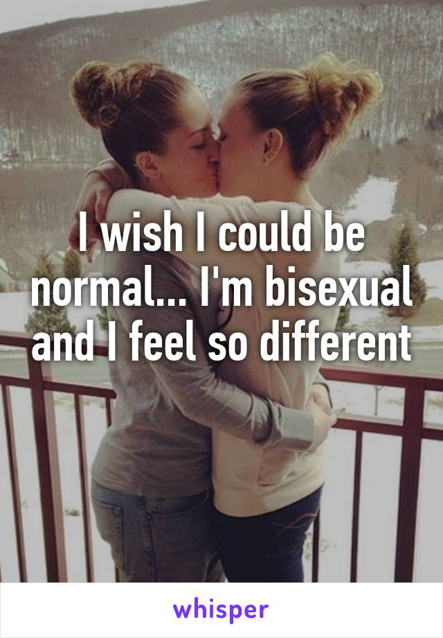 I wish I could be normal... I'm bisexual and I feel so different 