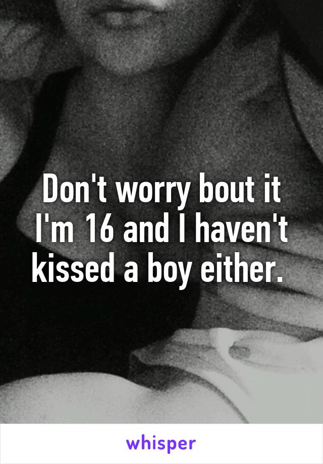 Don't worry bout it I'm 16 and I haven't kissed a boy either. 