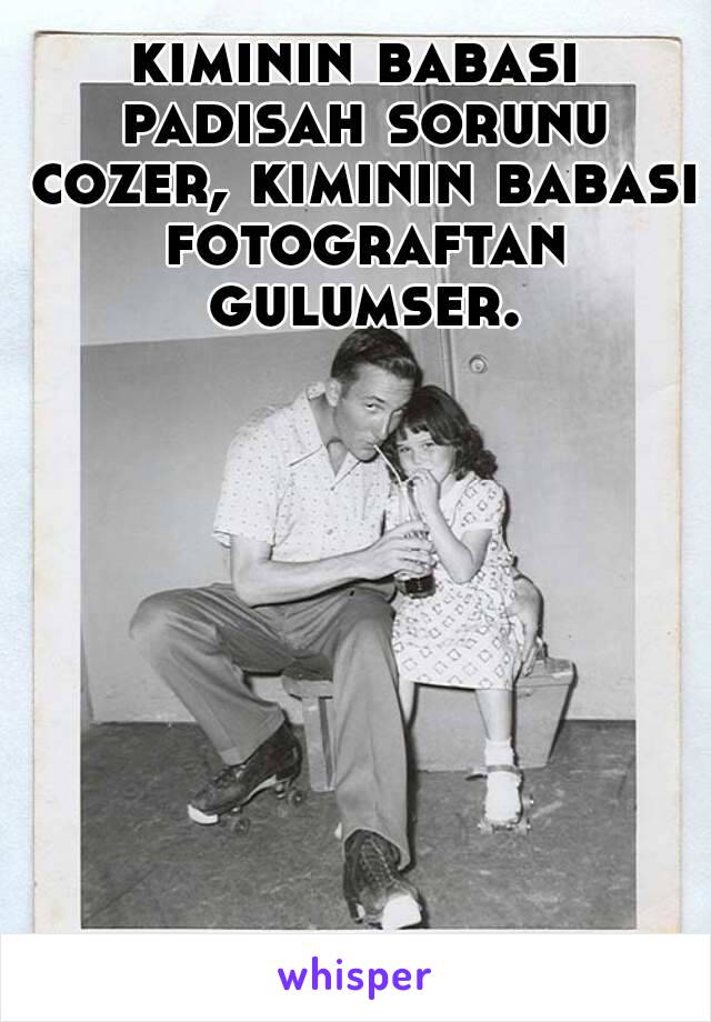 kiminin babasi padisah sorunu cozer, kiminin babasi fotograftan gulumser.