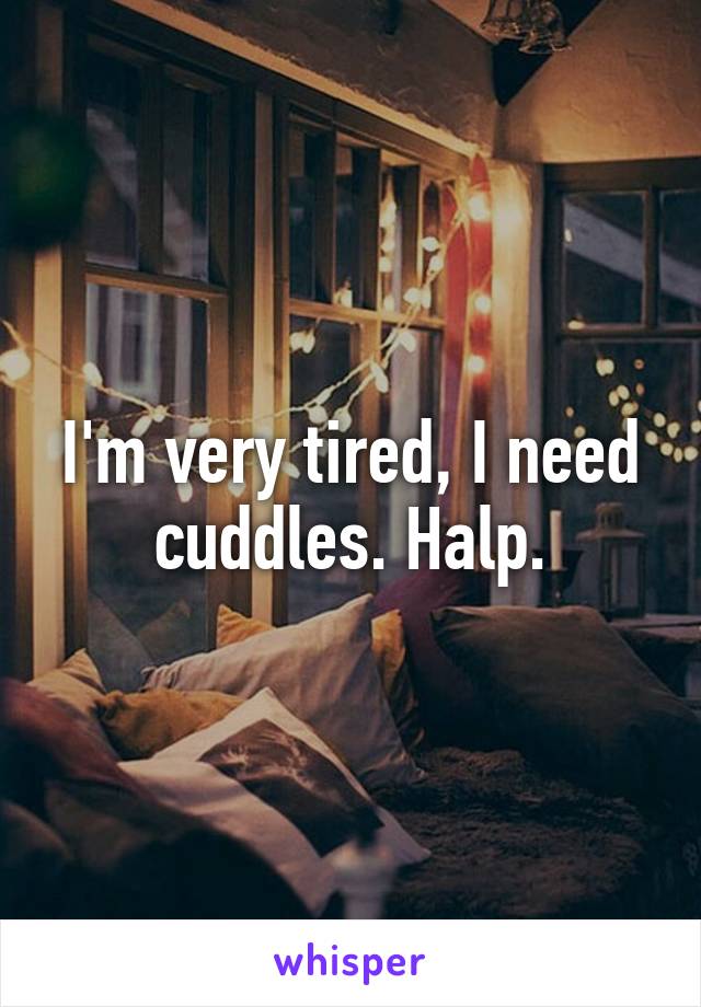 I'm very tired, I need cuddles. Halp.