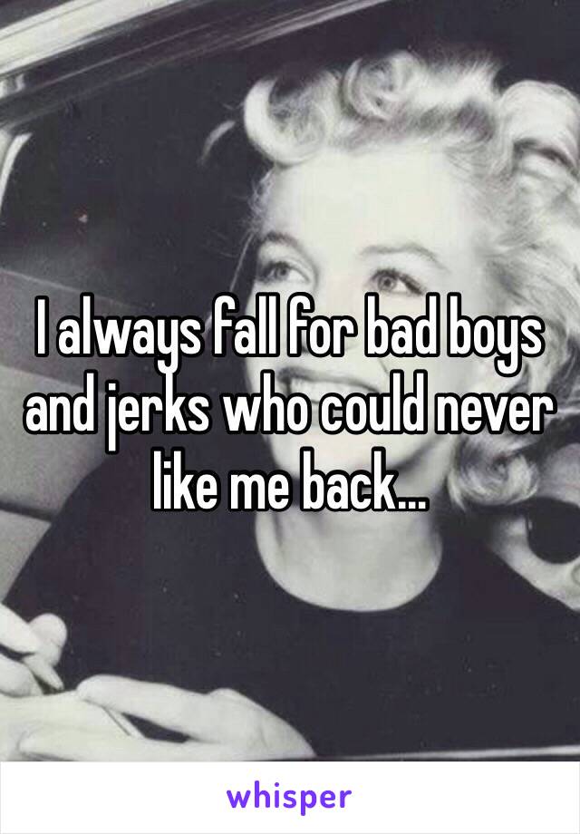 I always fall for bad boys and jerks who could never like me back…