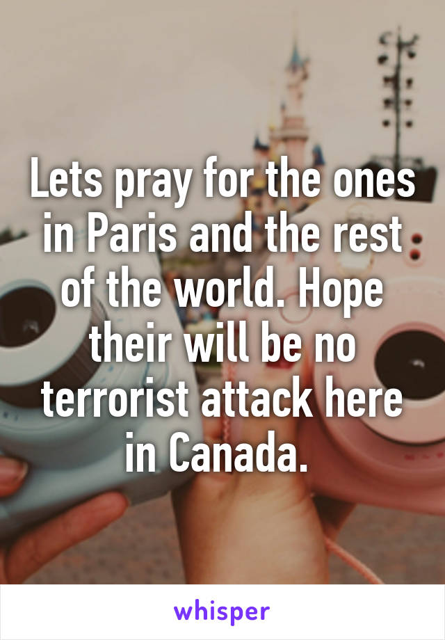 Lets pray for the ones in Paris and the rest of the world. Hope their will be no terrorist attack here in Canada. 