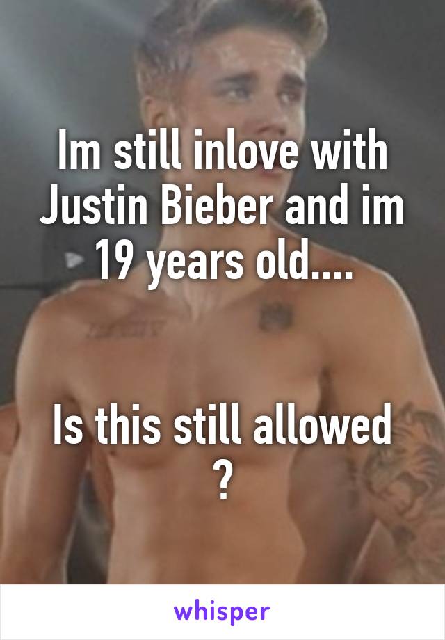 Im still inlove with Justin Bieber and im 19 years old....


Is this still allowed ?