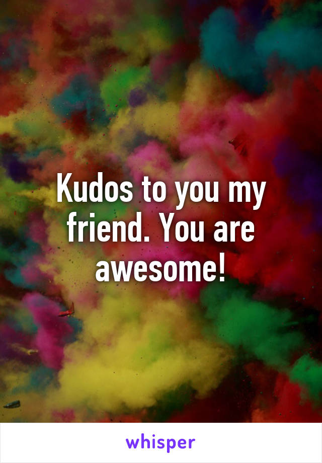 Kudos to you my friend. You are awesome!