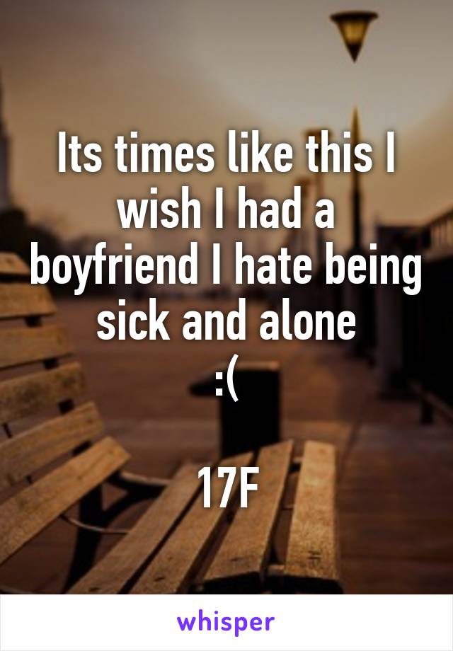 Its times like this I wish I had a boyfriend I hate being sick and alone
:(

17F