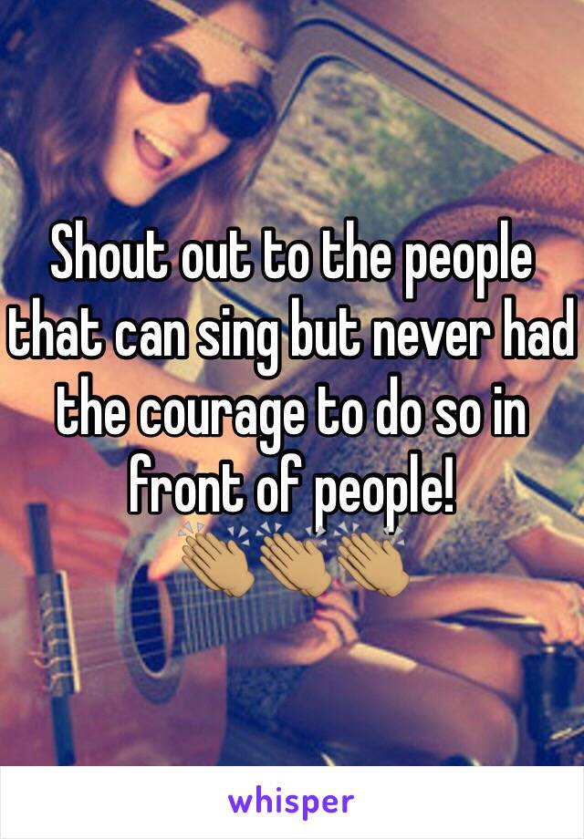 Shout out to the people that can sing but never had the courage to do so in front of people! 
👏🏽👏🏽👏🏽