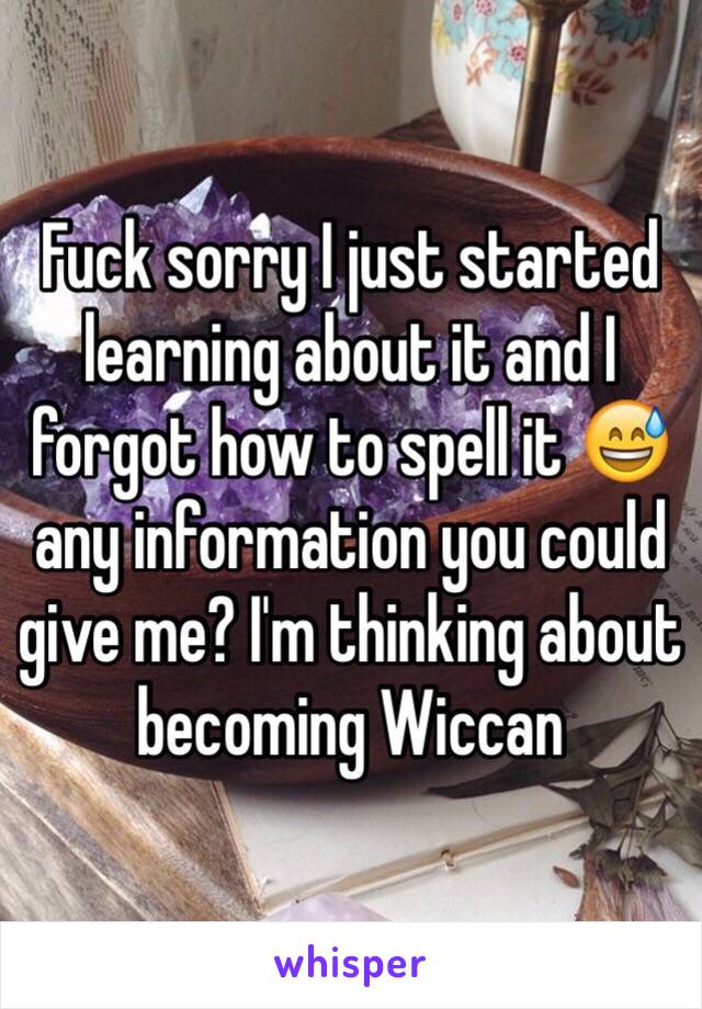 Fuck sorry I just started learning about it and I forgot how to spell it 😅 any information you could give me? I'm thinking about becoming Wiccan 