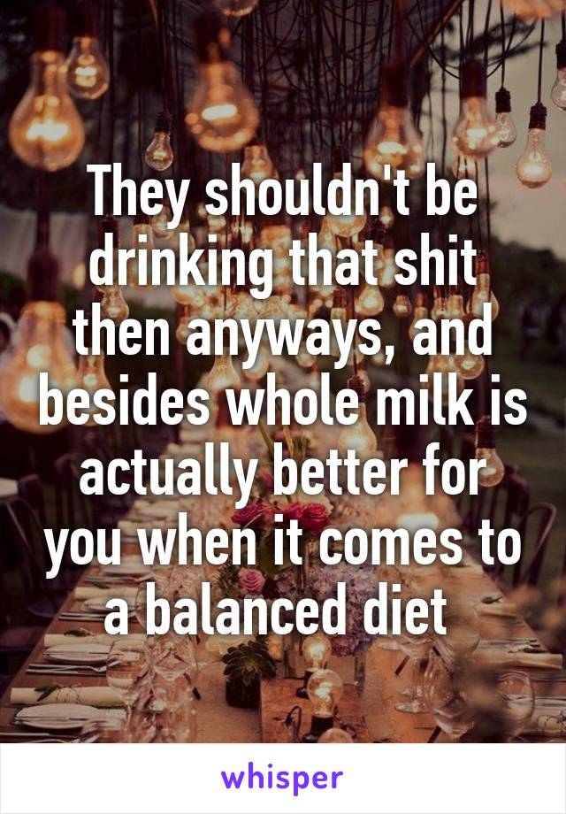 They shouldn't be drinking that shit then anyways, and besides whole milk is actually better for you when it comes to a balanced diet 