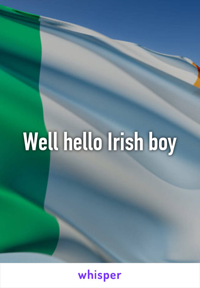 Well hello Irish boy