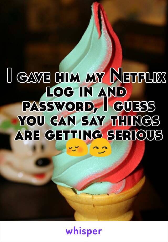 I gave him my Netflix log in and  password, I guess you can say things are getting serious 😳😏