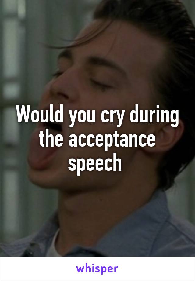 Would you cry during the acceptance speech 