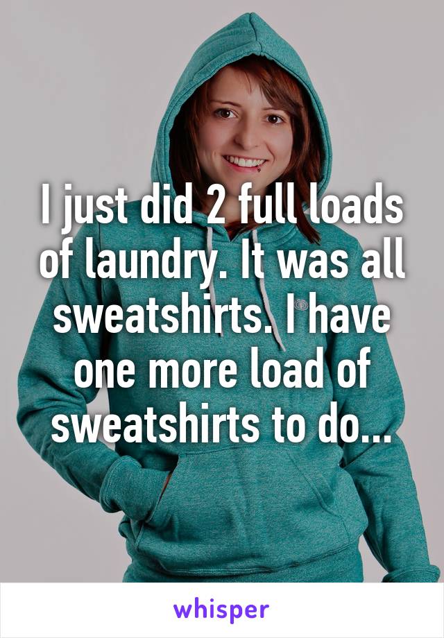 I just did 2 full loads of laundry. It was all sweatshirts. I have one more load of sweatshirts to do...