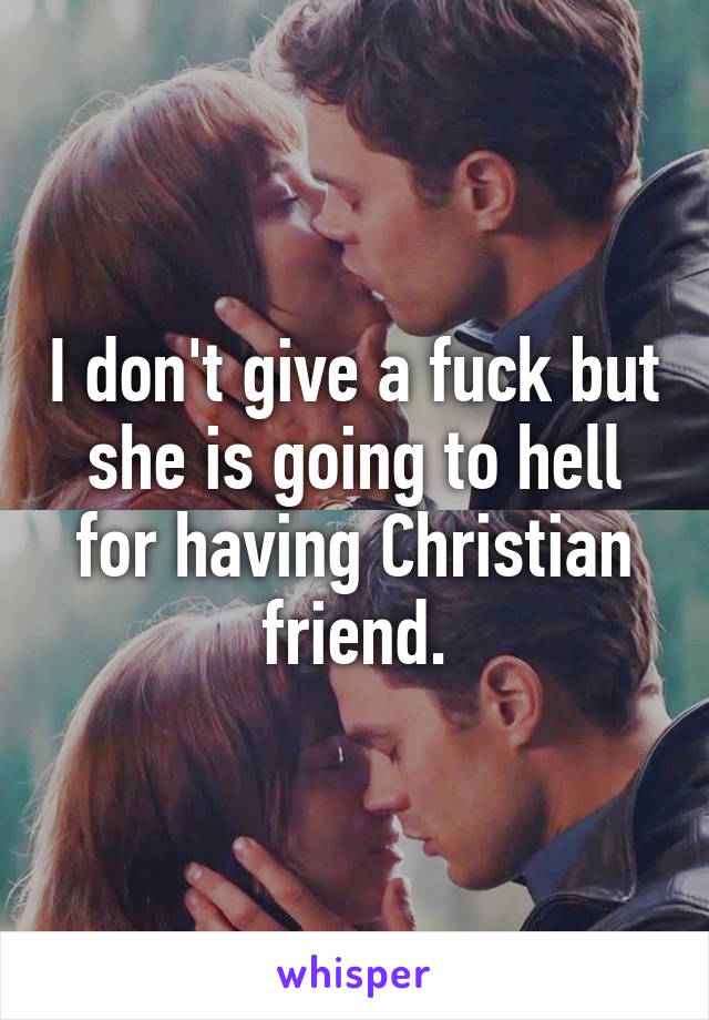 I don't give a fuck but she is going to hell for having Christian friend.