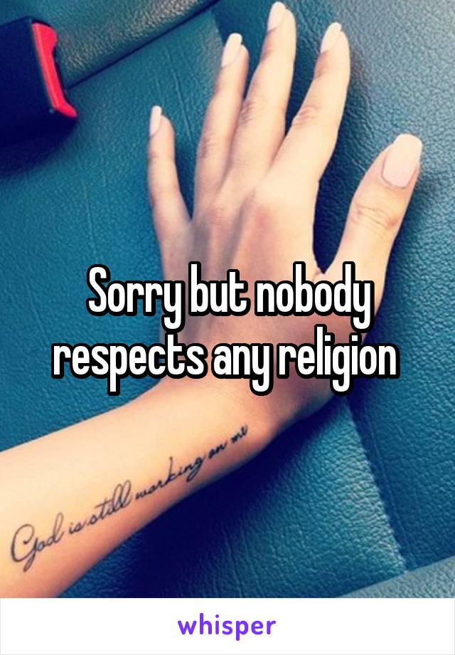 Sorry but nobody respects any religion 