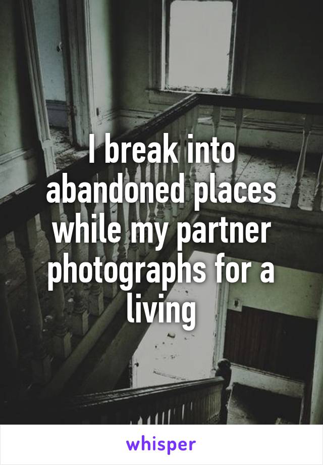 I break into abandoned places while my partner photographs for a living