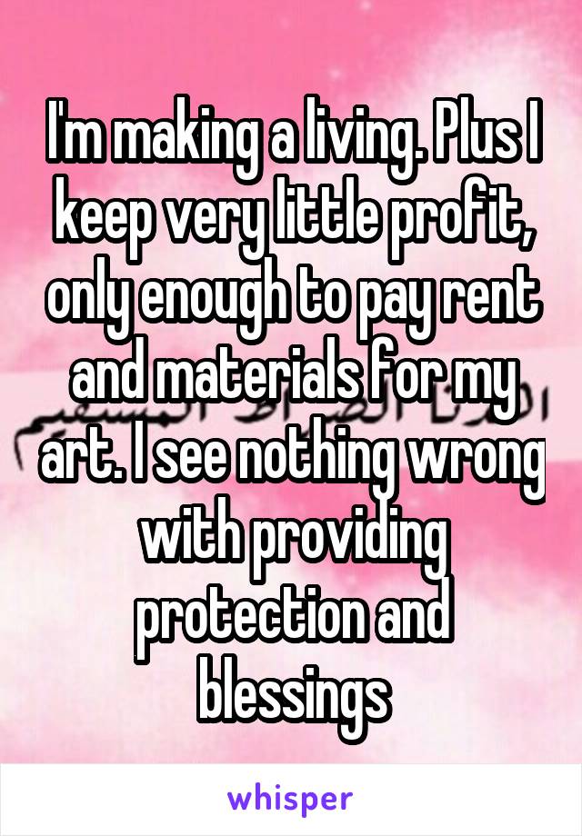 I'm making a living. Plus I keep very little profit, only enough to pay rent and materials for my art. I see nothing wrong with providing protection and blessings