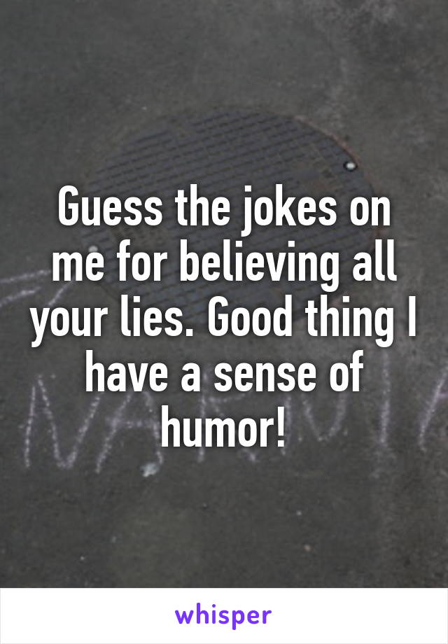 Guess the jokes on me for believing all your lies. Good thing I have a sense of humor!