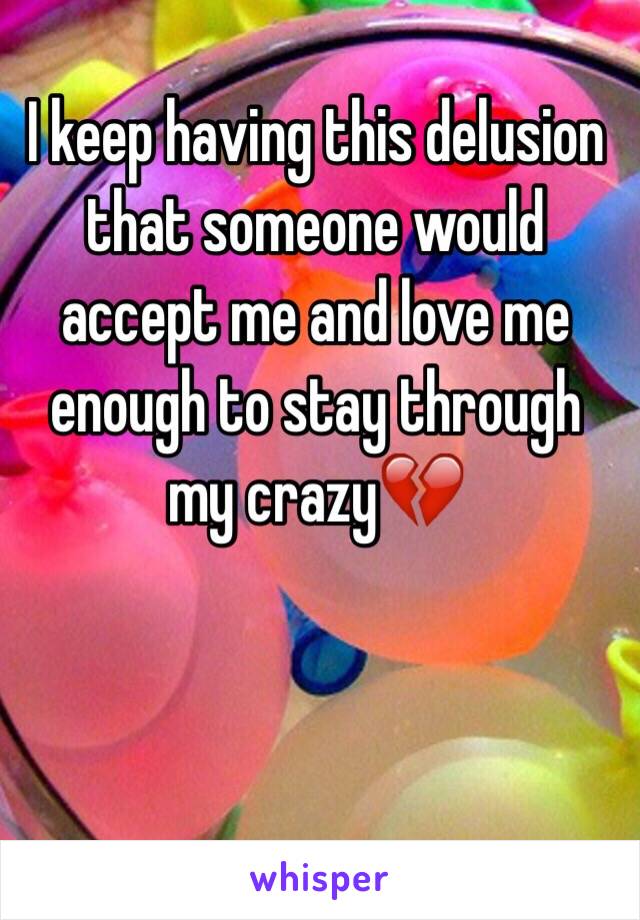 I keep having this delusion that someone would accept me and love me enough to stay through my crazy💔