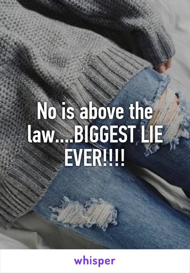 No is above the law....BIGGEST LIE EVER!!!!