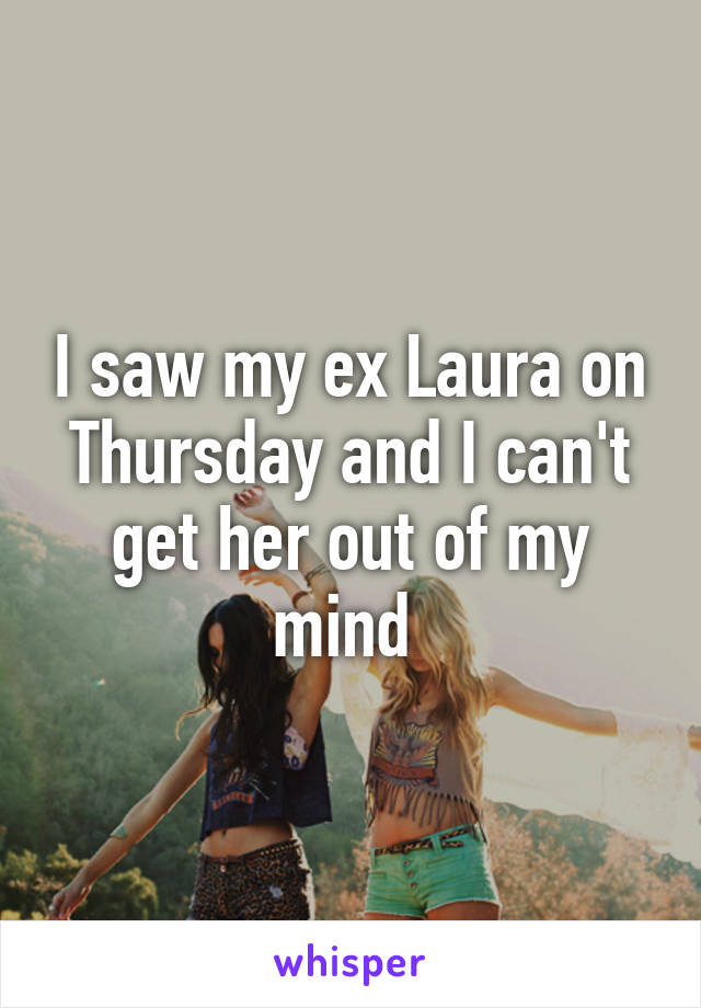 I saw my ex Laura on Thursday and I can't get her out of my mind 