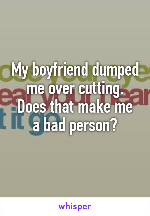 My boyfriend dumped me over cutting.
Does that make me a bad person?
