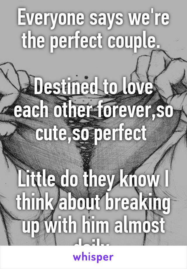 Everyone says we're the perfect couple. 

Destined to love each other forever,so cute,so perfect 

Little do they know I think about breaking up with him almost daily 