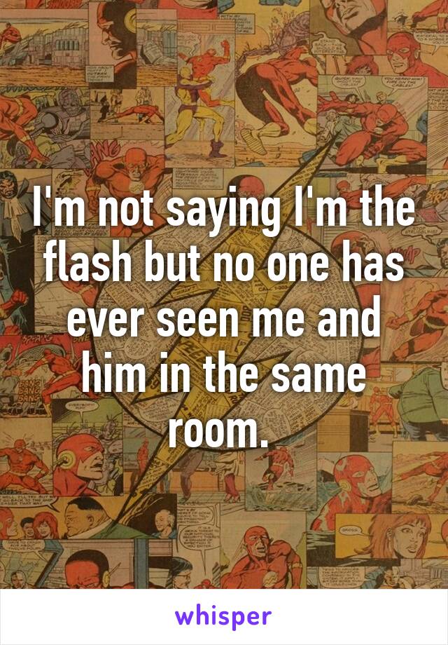 I'm not saying I'm the flash but no one has ever seen me and him in the same room. 