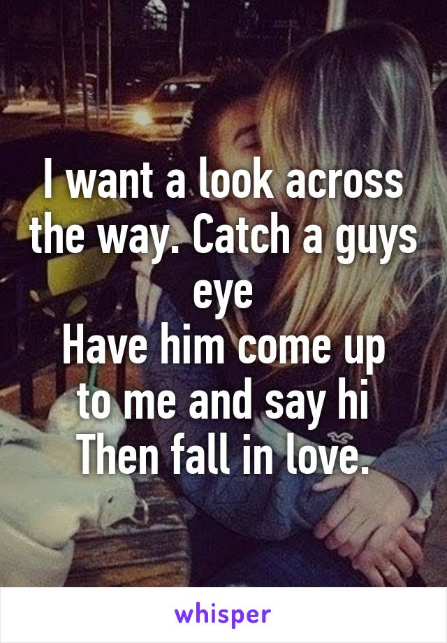 I want a look across the way. Catch a guys eye
Have him come up to me and say hi
Then fall in love.