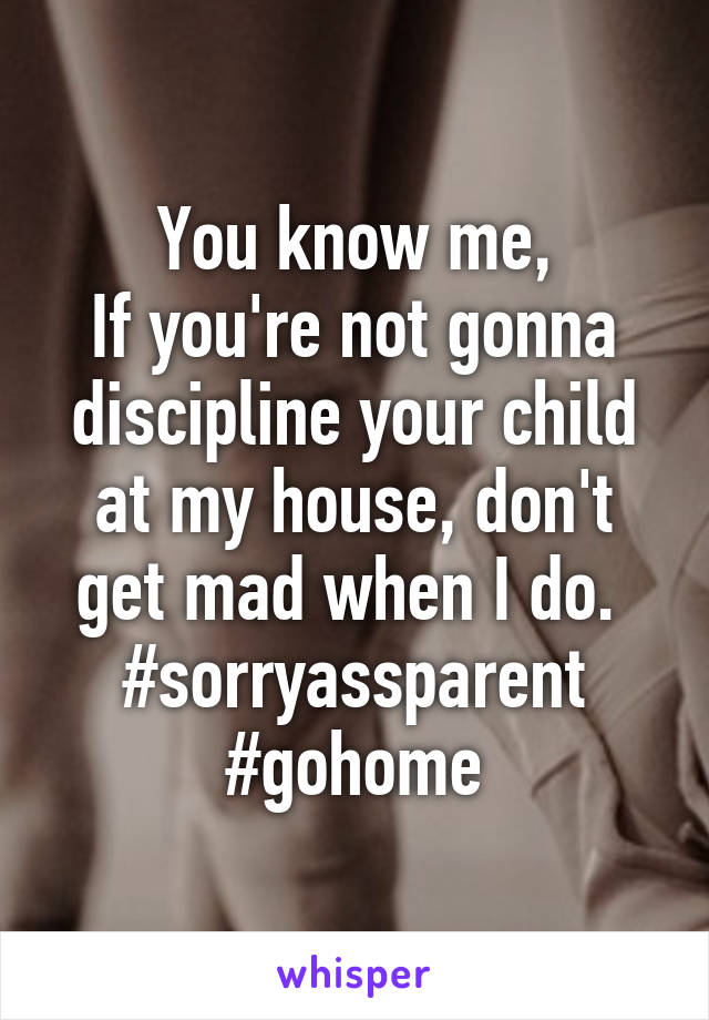 You know me,
If you're not gonna discipline your child at my house, don't get mad when I do. 
#sorryassparent
#gohome